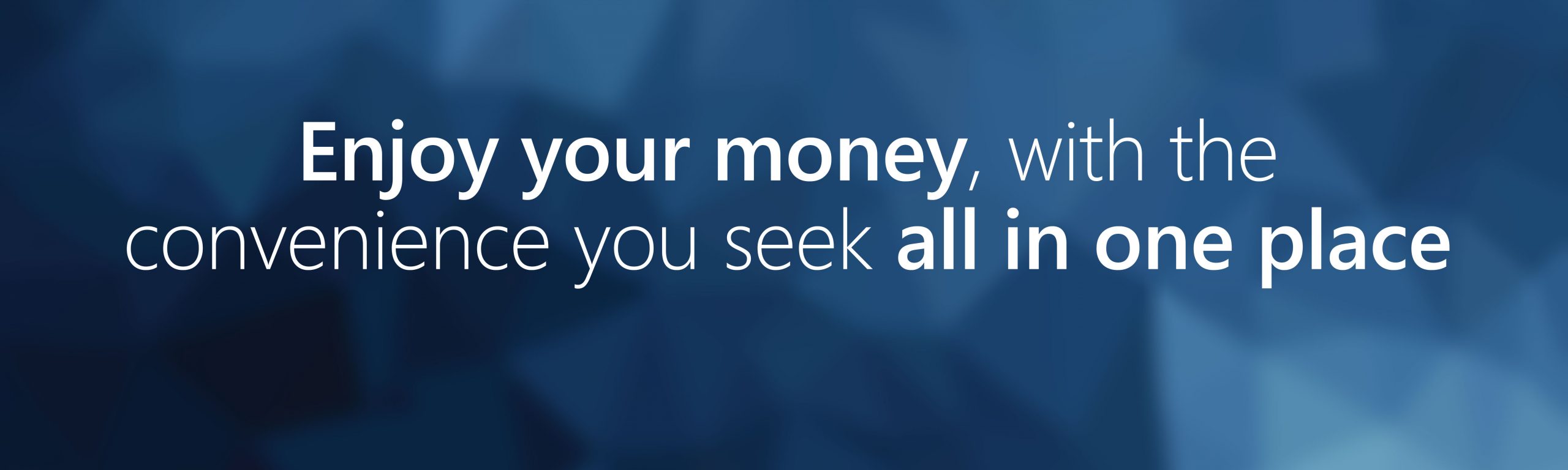 Enjoy your money, with the convenience you seek all in one place